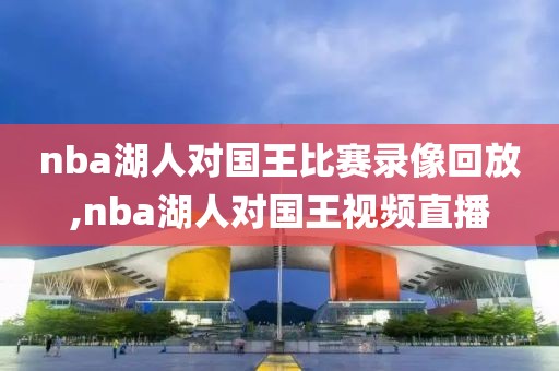 nba湖人对国王比赛录像回放,nba湖人对国王视频直播