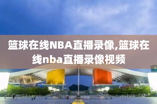 篮球在线NBA直播录像,篮球在线nba直播录像视频