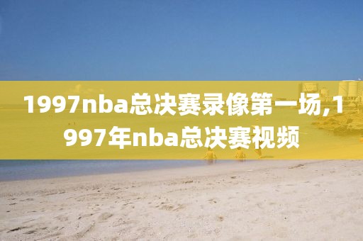 1997nba总决赛录像第一场,1997年nba总决赛视频