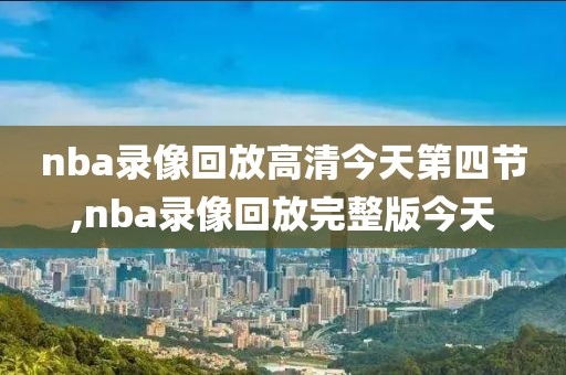 nba录像回放高清今天第四节,nba录像回放完整版今天