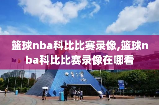 篮球nba科比比赛录像,篮球nba科比比赛录像在哪看