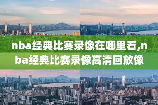 nba经典比赛录像在哪里看,nba经典比赛录像高清回放像