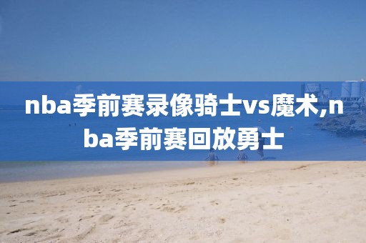 nba季前赛录像骑士vs魔术,nba季前赛回放勇士