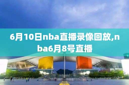 6月10日nba直播录像回放,nba6月8号直播