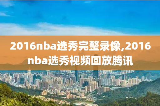 2016nba选秀完整录像,2016nba选秀视频回放腾讯