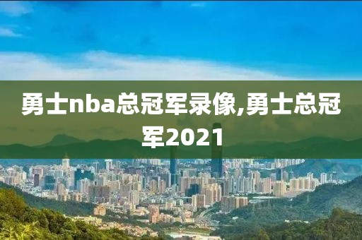 勇士nba总冠军录像,勇士总冠军2021