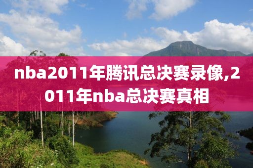 nba2011年腾讯总决赛录像,2011年nba总决赛真相