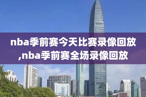 nba季前赛今天比赛录像回放,nba季前赛全场录像回放