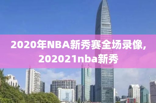 2020年NBA新秀赛全场录像,202021nba新秀