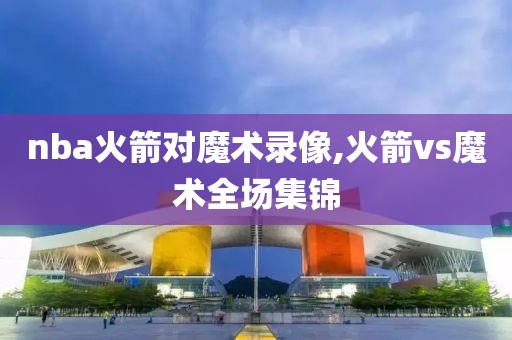 nba火箭对魔术录像,火箭vs魔术全场集锦
