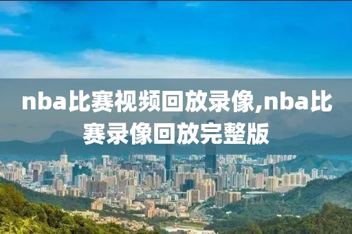 nba比赛视频回放录像,nba比赛录像回放完整版