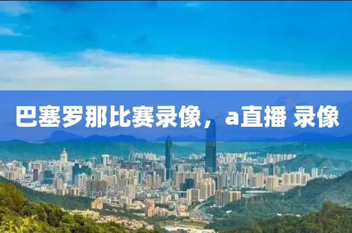 巴塞罗那比赛录像，a直播 录像