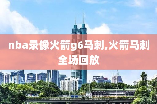 nba录像火箭g6马刺,火箭马刺全场回放
