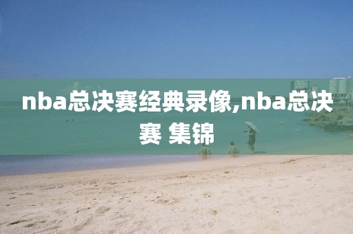 nba总决赛经典录像,nba总决赛 集锦