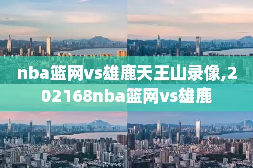 nba篮网vs雄鹿天王山录像,202168nba篮网vs雄鹿