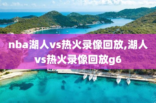 nba湖人vs热火录像回放,湖人vs热火录像回放g6
