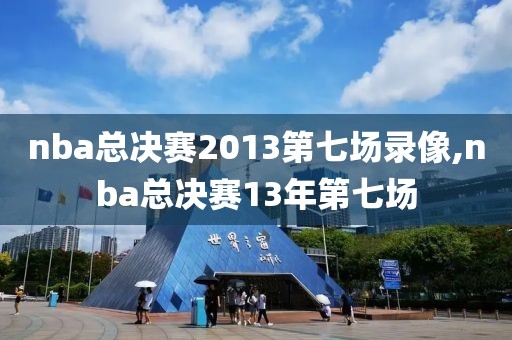 nba总决赛2013第七场录像,nba总决赛13年第七场