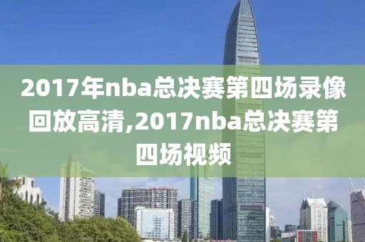 2017年nba总决赛第四场录像回放高清,2017nba总决赛第四场视频