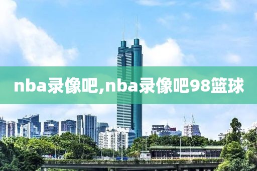 nba录像吧,nba录像吧98篮球