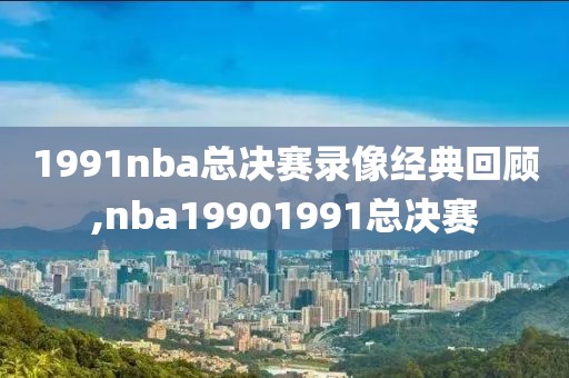 1991nba总决赛录像经典回顾,nba19901991总决赛