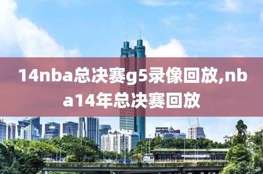 14nba总决赛g5录像回放,nba14年总决赛回放