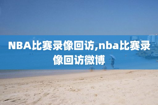 NBA比赛录像回访,nba比赛录像回访微博
