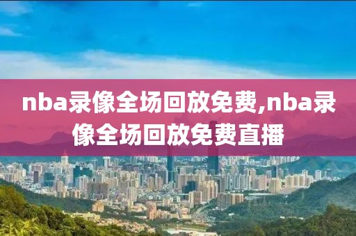 nba录像全场回放免费,nba录像全场回放免费直播