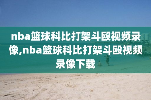 nba篮球科比打架斗殴视频录像,nba篮球科比打架斗殴视频录像下载