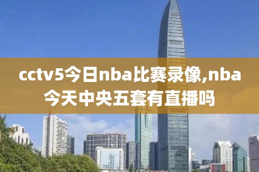 cctv5今日nba比赛录像,nba今天中央五套有直播吗