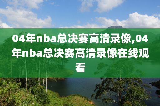 04年nba总决赛高清录像,04年nba总决赛高清录像在线观看