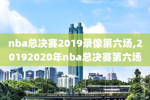 nba总决赛2019录像第六场,20192020年nba总决赛第六场