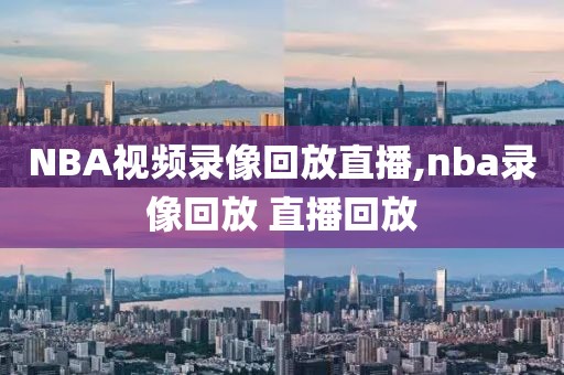 NBA视频录像回放直播,nba录像回放 直播回放