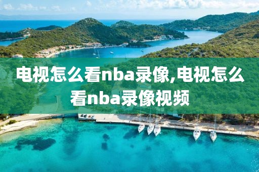 电视怎么看nba录像,电视怎么看nba录像视频