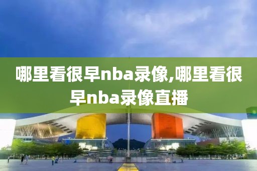 哪里看很早nba录像,哪里看很早nba录像直播