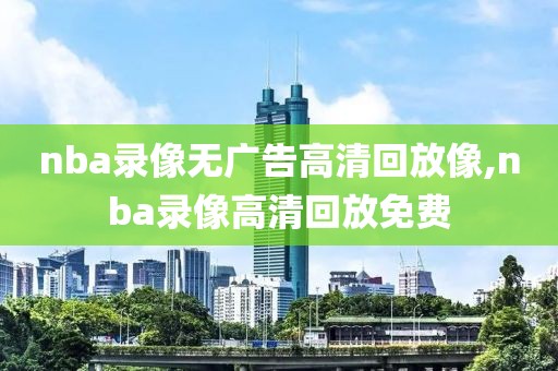 nba录像无广告高清回放像,nba录像高清回放免费