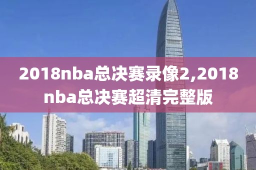 2018nba总决赛录像2,2018nba总决赛超清完整版