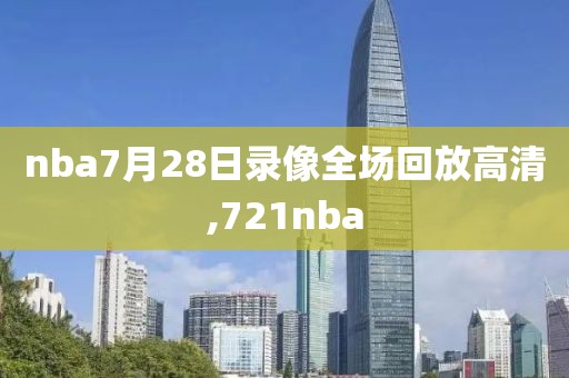 nba7月28日录像全场回放高清,721nba