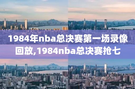 1984年nba总决赛第一场录像回放,1984nba总决赛抢七
