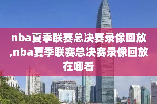 nba夏季联赛总决赛录像回放,nba夏季联赛总决赛录像回放在哪看