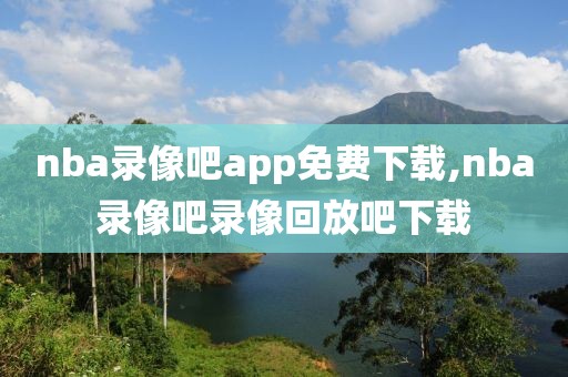 nba录像吧app免费下载,nba录像吧录像回放吧下载