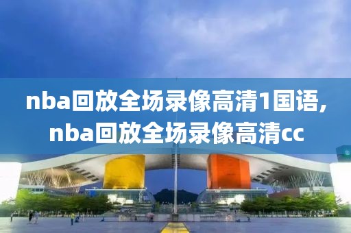 nba回放全场录像高清1国语,nba回放全场录像高清cc
