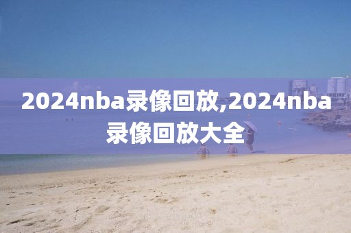 2024nba录像回放,2024nba录像回放大全