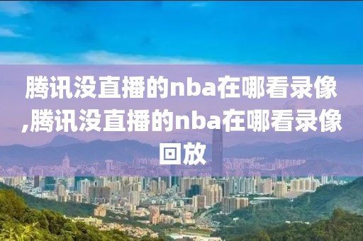 腾讯没直播的nba在哪看录像,腾讯没直播的nba在哪看录像回放