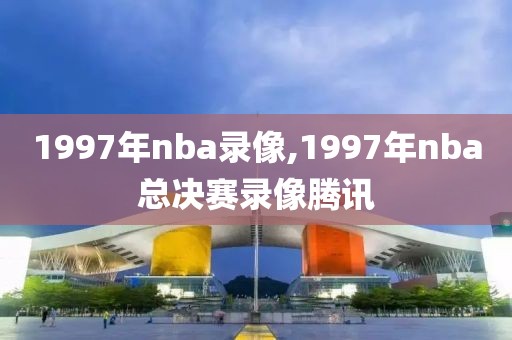 1997年nba录像,1997年nba总决赛录像腾讯