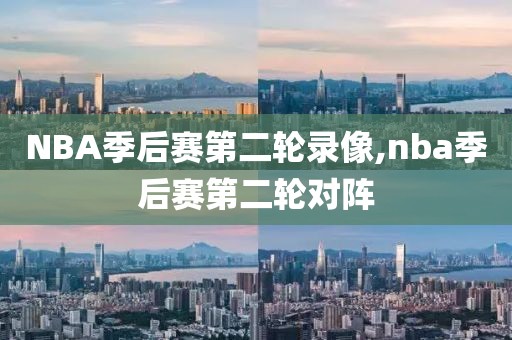 NBA季后赛第二轮录像,nba季后赛第二轮对阵