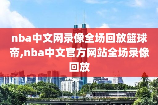 nba中文网录像全场回放篮球帝,nba中文官方网站全场录像回放