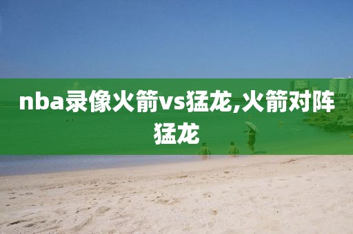 nba录像火箭vs猛龙,火箭对阵猛龙