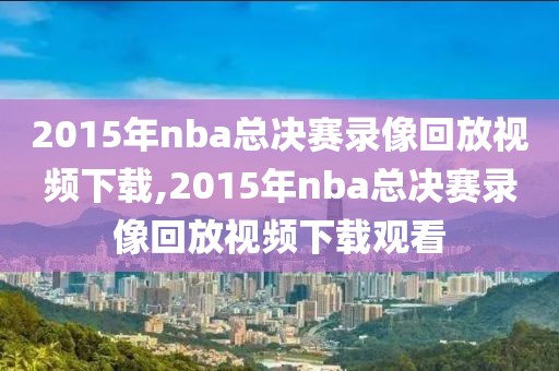 2015年nba总决赛录像回放视频下载,2015年nba总决赛录像回放视频下载观看
