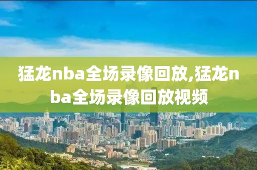 猛龙nba全场录像回放,猛龙nba全场录像回放视频