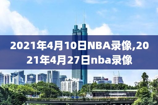2021年4月10日NBA录像,2021年4月27日nba录像